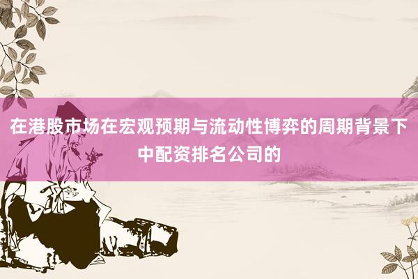 在港股市场在宏观预期与流动性博弈的周期背景下中配资排名公司的