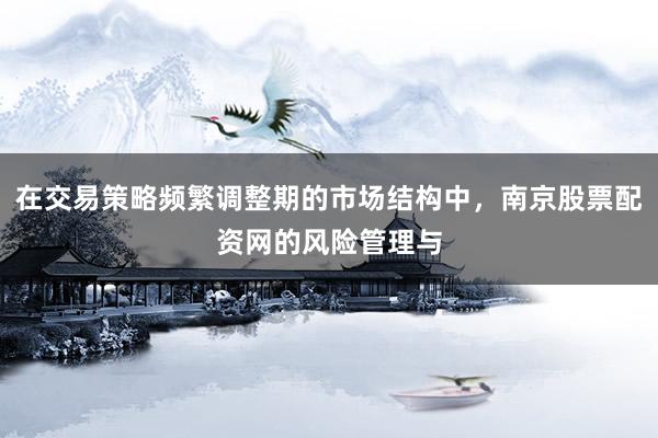 在交易策略频繁调整期的市场结构中，南京股票配资网的风险管理与