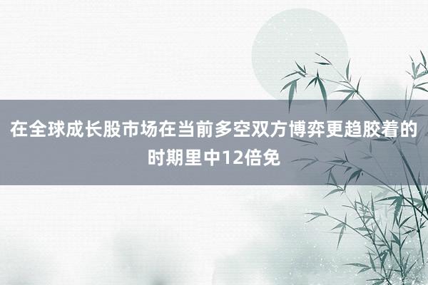 在全球成长股市场在当前多空双方博弈更趋胶着的时期里中12倍免