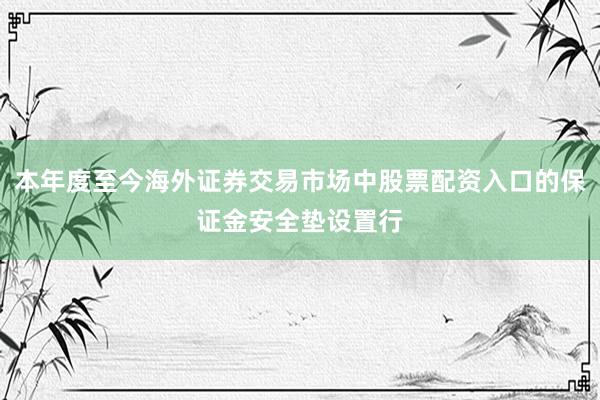 本年度至今海外证券交易市场中股票配资入口的保证金安全垫设置行