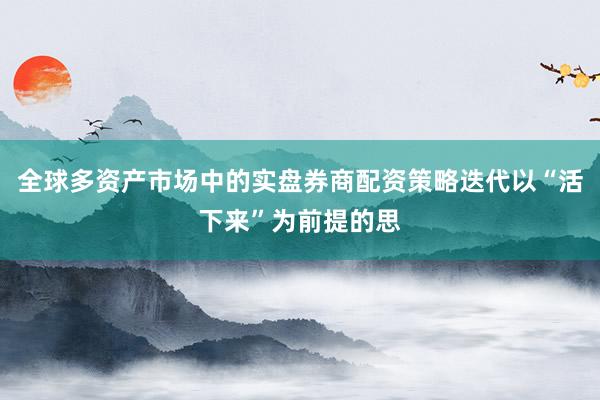 全球多资产市场中的实盘券商配资策略迭代以“活下来”为前提的思