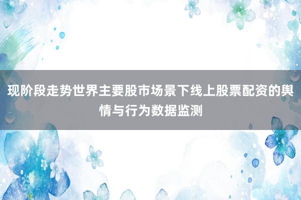 现阶段走势世界主要股市场景下线上股票配资的舆情与行为数据监测