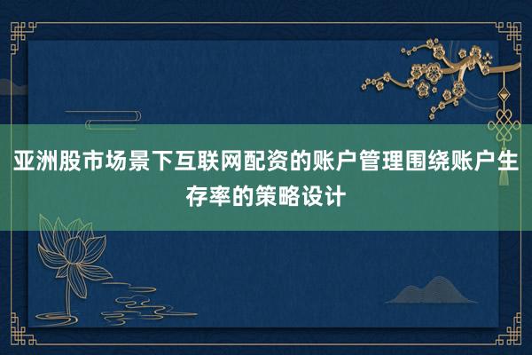 亚洲股市场景下互联网配资的账户管理围绕账户生存率的策略设计