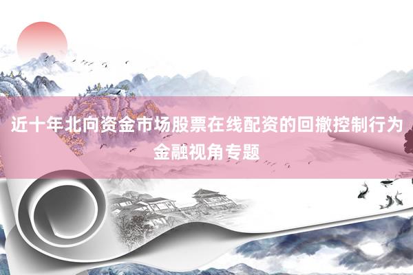 近十年北向资金市场股票在线配资的回撤控制行为金融视角专题