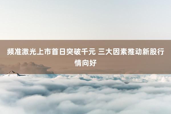 频准激光上市首日突破千元 三大因素推动新股行情向好