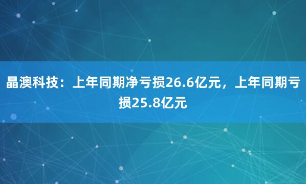 晶澳科技：上年同期净亏损26.6亿元，上年同期亏损25.8亿元
