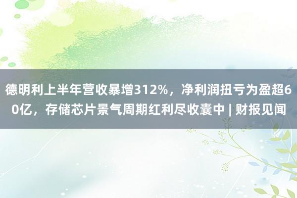 德明利上半年营收暴增312%，净利润扭亏为盈超60亿，存储芯片景气周期红利尽收囊中 | 财报见闻
