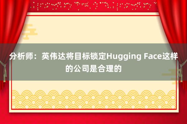 分析师：英伟达将目标锁定Hugging Face这样的公司是合理的