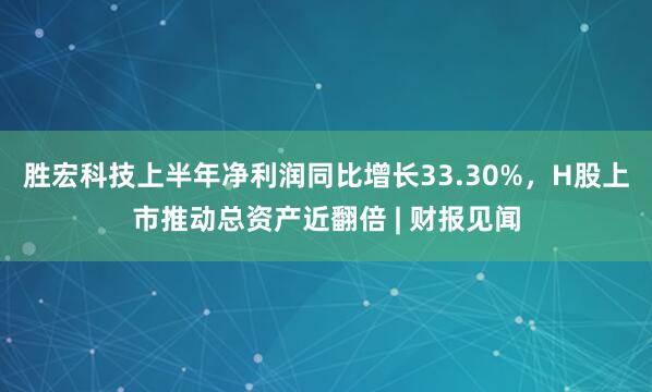 胜宏科技上半年净利润同比增长33.30%，H股上市推动总资产近翻倍 | 财报见闻