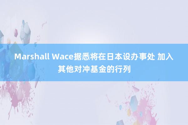 Marshall Wace据悉将在日本设办事处 加入其他对冲基金的行列
