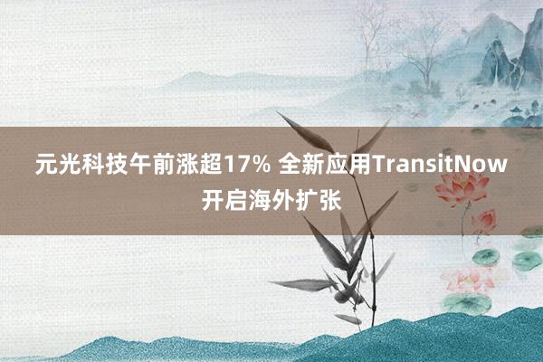 元光科技午前涨超17% 全新应用TransitNow开启海外扩张