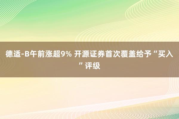 德适-B午前涨超9% 开源证券首次覆盖给予“买入”评级