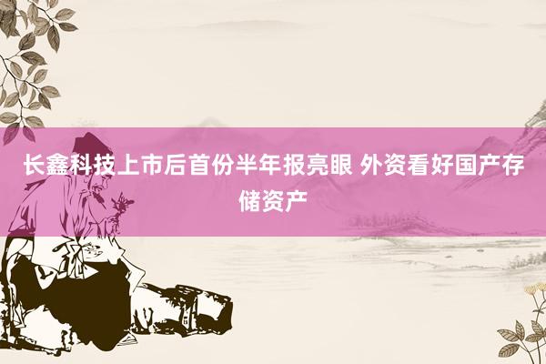 长鑫科技上市后首份半年报亮眼 外资看好国产存储资产