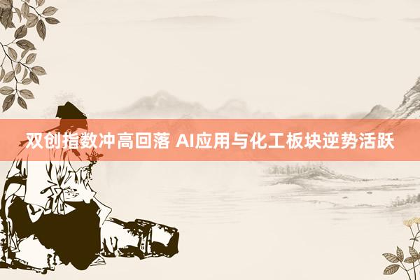 双创指数冲高回落 AI应用与化工板块逆势活跃