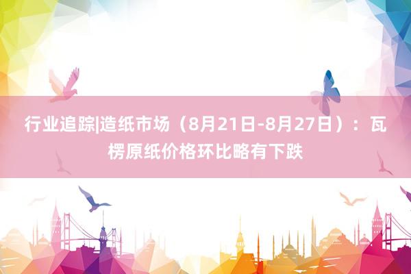 行业追踪|造纸市场（8月21日-8月27日）：瓦楞原纸价格环比略有下跌