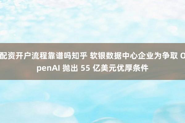 配资开户流程靠谱吗知乎 软银数据中心企业为争取 OpenAI 抛出 55 亿美元优厚条件