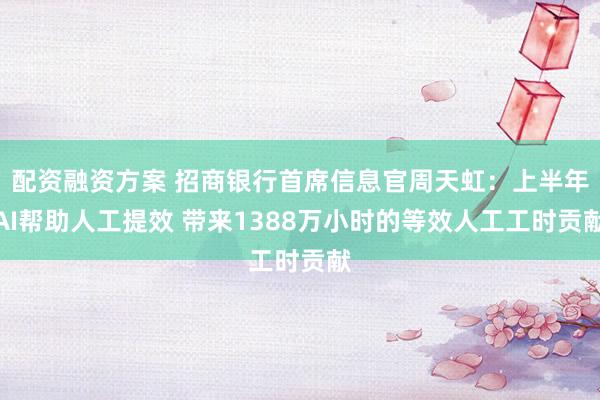 配资融资方案 招商银行首席信息官周天虹：上半年AI帮助人工提效 带来1388万小时的等效人工工时贡献