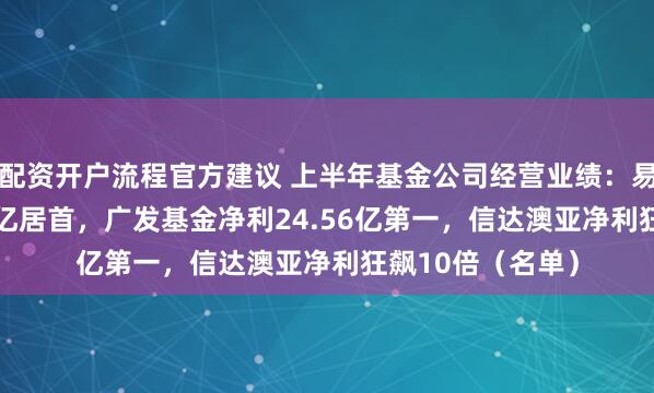 配资开户流程官方建议 上半年基金公司经营业绩：易方达营收77.36亿居首，广发基金净利24.56亿第一，信达澳亚净利狂飙10倍（名单）