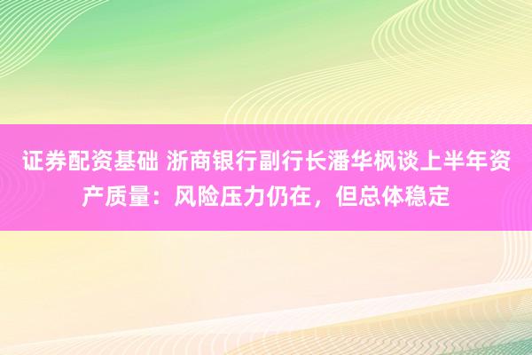证券配资基础 浙商银行副行长潘华枫谈上半年资产质量：风险压力仍在，但总体稳定