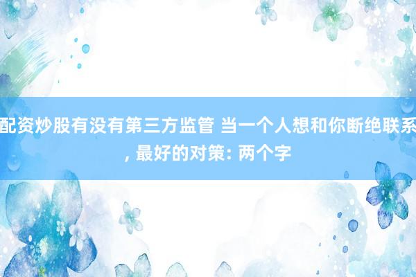 配资炒股有没有第三方监管 当一个人想和你断绝联系, 最好的对策: 两个字