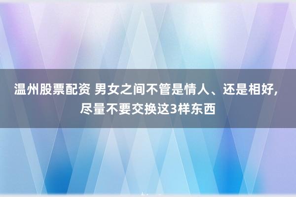 温州股票配资 男女之间不管是情人、还是相好, 尽量不要交换这3样东西
