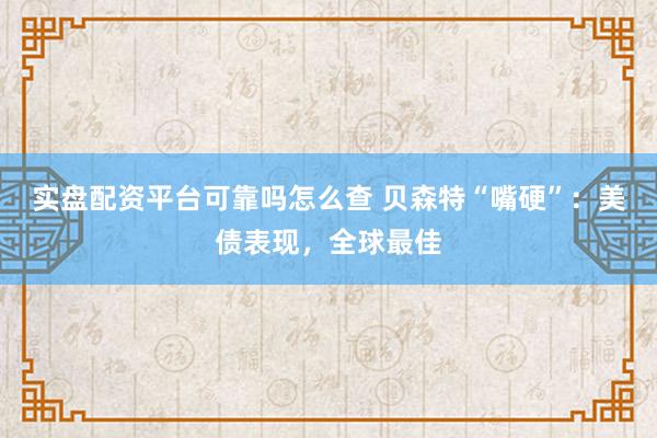 实盘配资平台可靠吗怎么查 贝森特“嘴硬”：美债表现，全球最佳