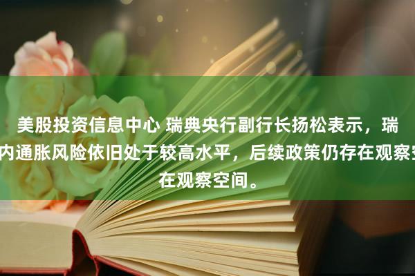 美股投资信息中心 瑞典央行副行长扬松表示，瑞典国内通胀风险依旧处于较高水平，后续政策仍存在观察空间。