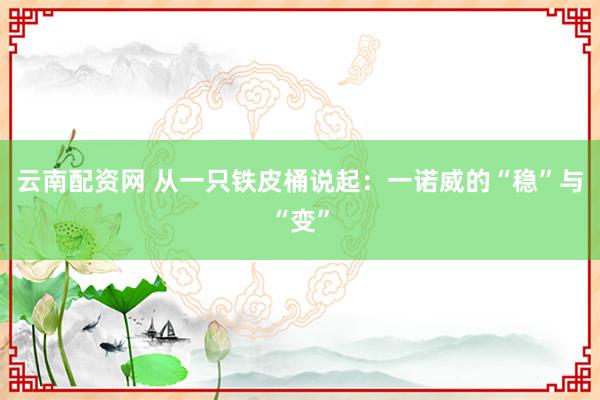 云南配资网 从一只铁皮桶说起：一诺威的“稳”与“变”
