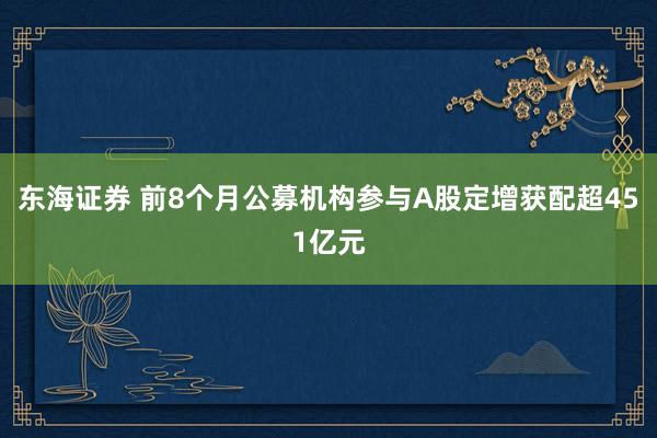 东海证券 前8个月公募机构参与A股定增获配超451亿元
