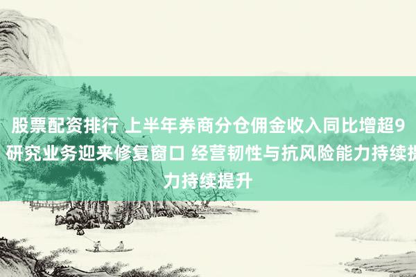 股票配资排行 上半年券商分仓佣金收入同比增超95% 研究业务迎来修复窗口 经营韧性与抗风险能力持续提升