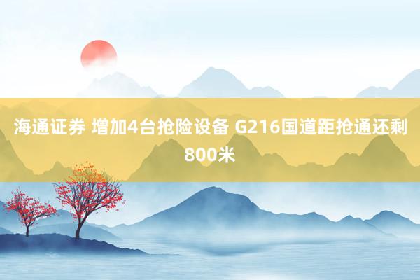 海通证券 增加4台抢险设备 G216国道距抢通还剩800米