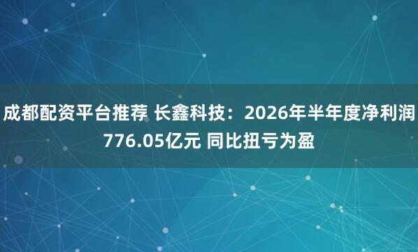 成都配资平台推荐 长鑫科技：2026年半年度净利润776.05亿元 同比扭亏为盈