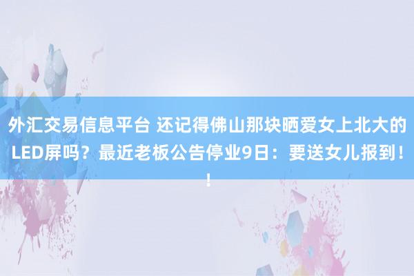 外汇交易信息平台 还记得佛山那块晒爱女上北大的LED屏吗？最近老板公告停业9日：要送女儿报到！