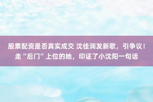 股票配资是否真实成交 沈佳润发新歌，引争议！走“后门”上位的她，印证了小沈阳一句话