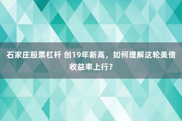 石家庄股票杠杆 创19年新高，如何理解这轮美债收益率上行？