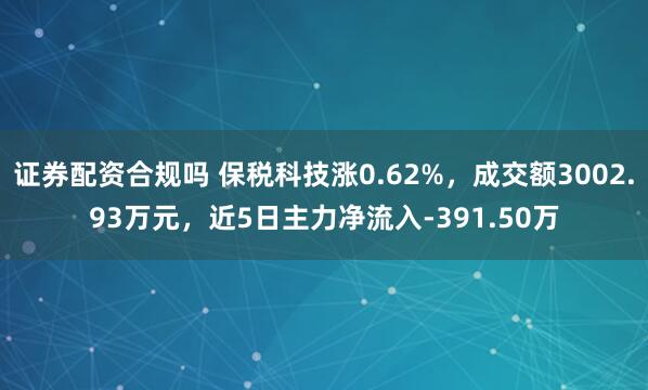 证券配资合规吗 保税科技涨0.62%，成交额3002.93万元，近5日主力净流入-391.50万