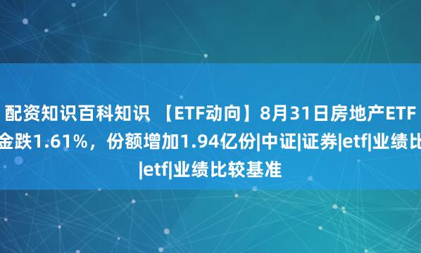 配资知识百科知识 【ETF动向】8月31日房地产ETF南方基金跌1.61%,份额增加1.94亿份|中证|证券|etf|业绩比较基准