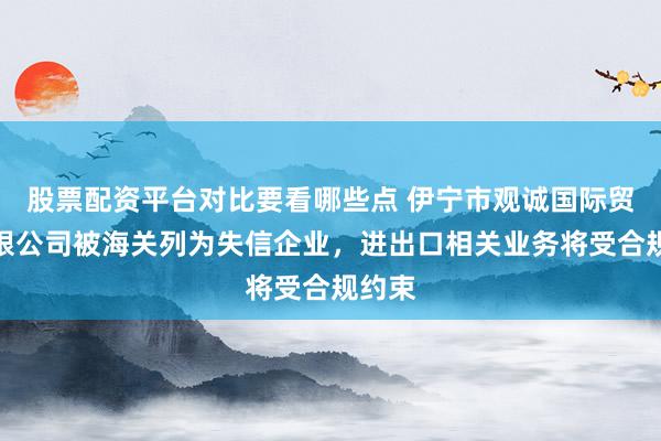 股票配资平台对比要看哪些点 伊宁市观诚国际贸易有限公司被海关列为失信企业，进出口相关业务将受合规约束