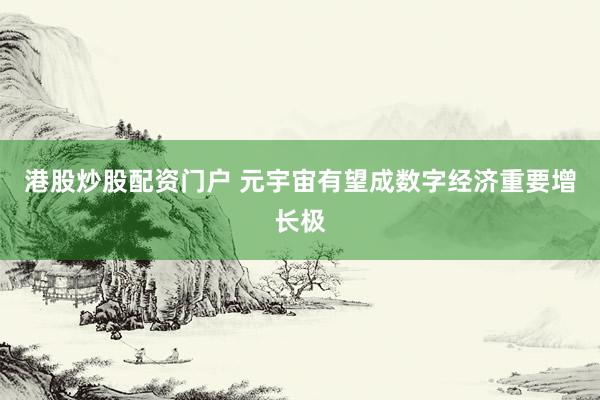 港股炒股配资门户 元宇宙有望成数字经济重要增长极