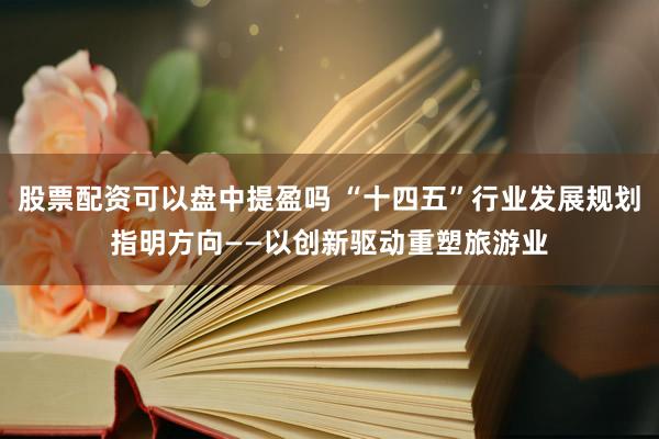 股票配资可以盘中提盈吗 “十四五”行业发展规划指明方向——以创新驱动重塑旅游业