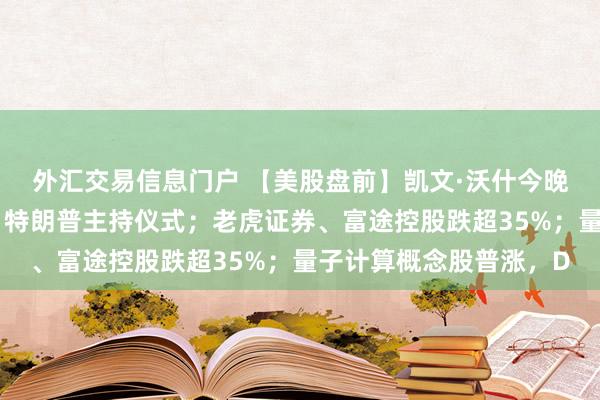 外汇交易信息门户 【美股盘前】凯文·沃什今晚宣誓就职美联储主席，特朗普主持仪式；老虎证券、富途控股跌超35%；量子计算概念股普涨，D