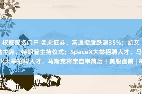 权威配资门户 老虎证券、富途控股跌超35%；凯文·沃什今晚宣誓就职美联储主席，特朗普主持仪式；SpaceX大举招聘人才，马斯克将亲自审简历｜美股盘前 | 每经网