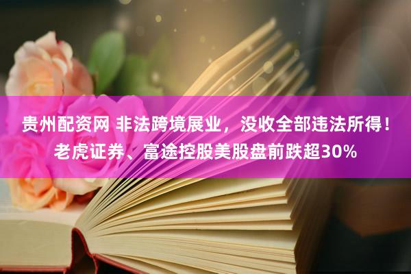 贵州配资网 非法跨境展业，没收全部违法所得！老虎证券、富途控股美股盘前跌超30%