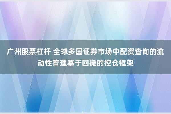 广州股票杠杆 全球多国证券市场中配资查询的流动性管理基于回撤的控仓框架