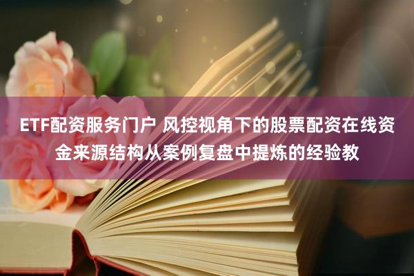 ETF配资服务门户 风控视角下的股票配资在线资金来源结构从案例复盘中提炼的经验教