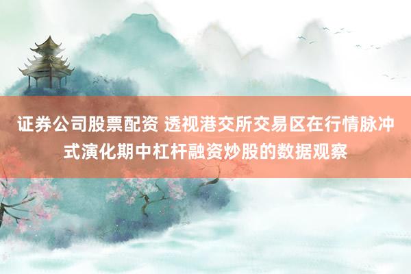 证券公司股票配资 透视港交所交易区在行情脉冲式演化期中杠杆融资炒股的数据观察