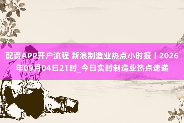 配资APP开户流程 新浪制造业热点小时报丨2026年09月04日21时_今日实时制造业热点速递