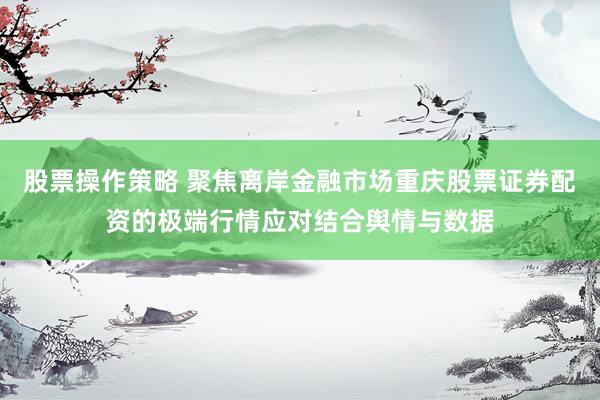 股票操作策略 聚焦离岸金融市场重庆股票证券配资的极端行情应对结合舆情与数据