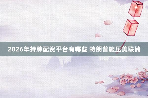 2026年持牌配资平台有哪些 特朗普施压美联储