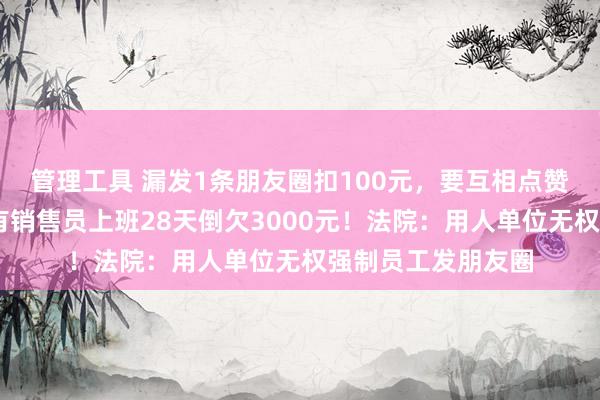 管理工具 漏发1条朋友圈扣100元，要互相点赞，还要截图……有销售员上班28天倒欠3000元！法院：用人单位无权强制员工发朋友圈